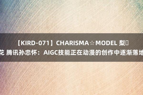 【KIRD-071】CHARISMA☆MODEL 梨々花 腾讯孙忠怀：AIGC技能正在动漫的创作中逐渐落地