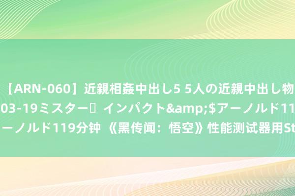 【ARN-060】近親相姦中出し5 5人の近親中出し物語</a>2008-03-19ミスター・インパクト&$アーノルド119分钟 《黑传闻：悟空》性能测试器用Steam同期在线超8