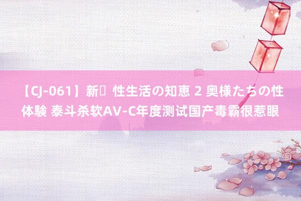 【CJ-061】新・性生活の知恵 2 奥様たちの性体験 泰斗杀软AV-C年度测试国产毒霸很惹眼