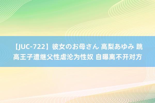 【JUC-722】彼女のお母さん 高梨あゆみ 跳高王子遭继父性虐沦为性奴 自曝离不开对方