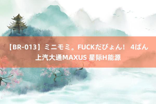 【BR-013】ミニモミ。FUCKだぴょん！ 4ばん 上汽大通MAXUS 星际H能源