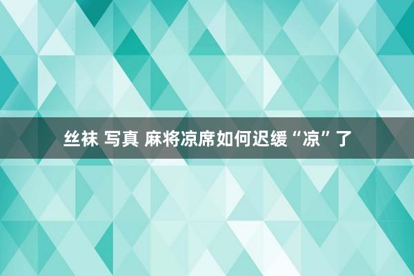 丝袜 写真 麻将凉席如何迟缓“凉”了