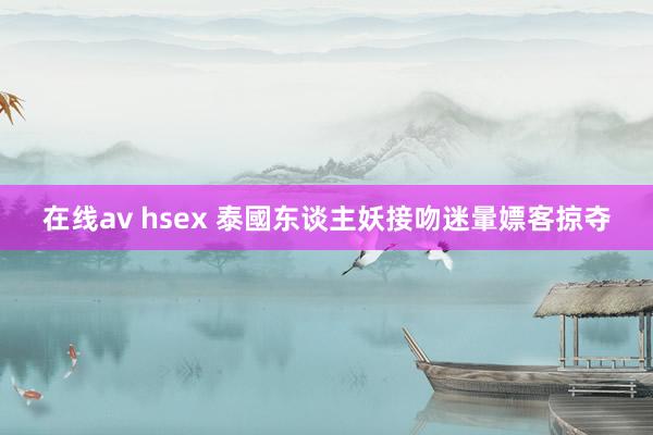 在线av hsex 泰國东谈主妖接吻迷暈嫖客掠夺