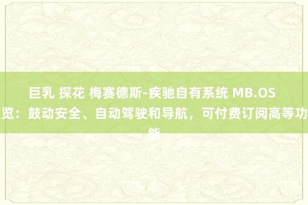 巨乳 探花 梅赛德斯-疾驰自有系统 MB.OS 预览：鼓动安全、自动驾驶和导航，可付费订阅高等功能