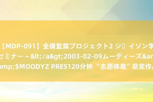 【MDP-091】全裸監禁プロジェクト2 ジｪイソン学園～アブノーマルセミナー～</a>2003-02-09ムーディーズ&$MOODYZ PRES120分钟 “志愿体裁”获奖作品：