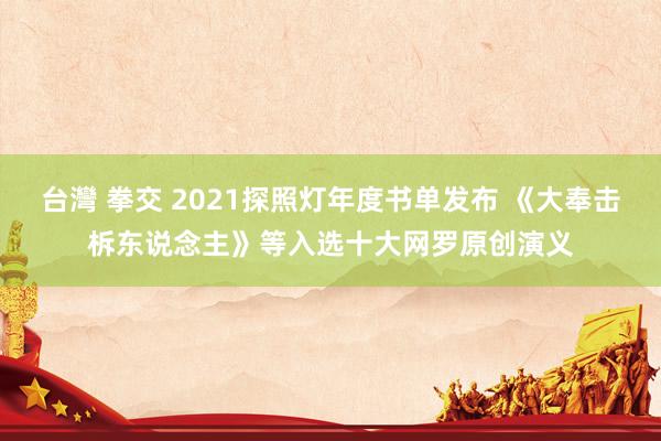 台灣 拳交 2021探照灯年度书单发布 《大奉击柝东说念主》等入选十大网罗原创演义