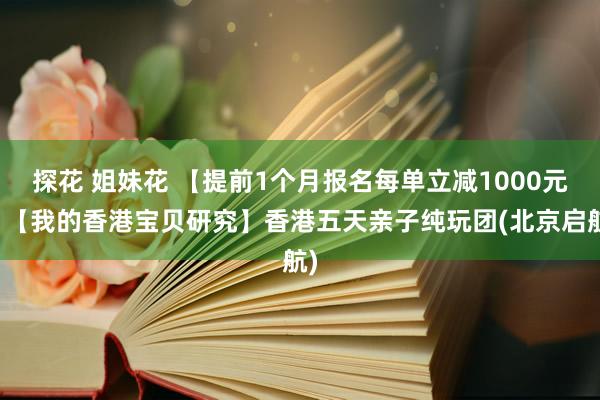 探花 姐妹花 【提前1个月报名每单立减1000元】【我的香港宝贝研究】香港五天亲子纯玩团(北京启航)