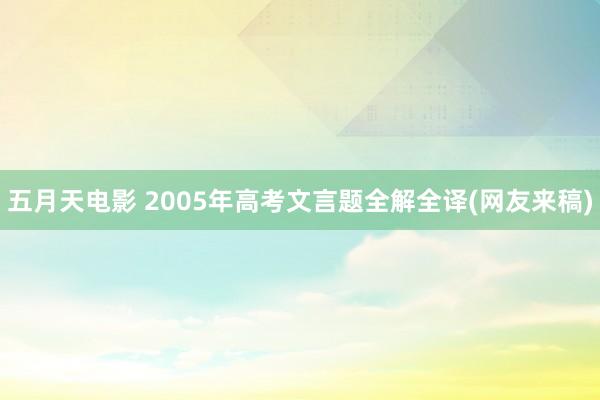 五月天电影 2005年高考文言题全解全译(网友来稿)