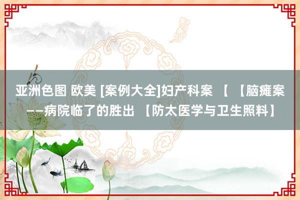 亚洲色图 欧美 [案例大全]妇产科案 【 【脑瘫案——病院临了的胜出 【防太医学与卫生照料】