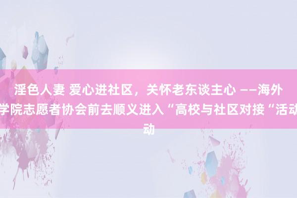 淫色人妻 爱心进社区，关怀老东谈主心 ——海外学院志愿者协会前去顺义进入“高校与社区对接“活动