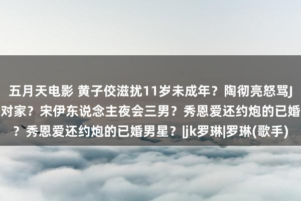 五月天电影 黄子佼滋扰11岁未成年？陶彻亮怒骂JK罗琳？彭昱畅成胡先煦对家？宋伊东说念主夜会三男？秀恩爱还约炮的已婚男星？|jk罗琳|罗琳(歌手)