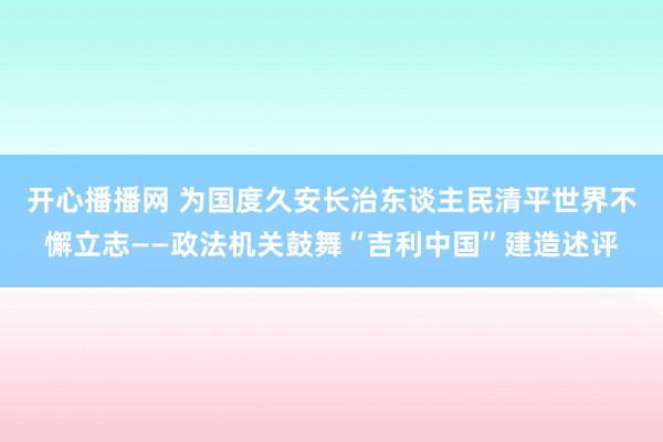 开心播播网 为国度久安长治东谈主民清平世界不懈立志——政法机关鼓舞“吉利中国”建造述评