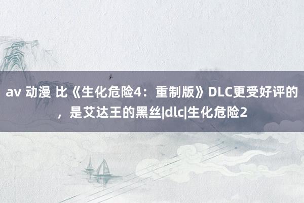 av 动漫 比《生化危险4：重制版》DLC更受好评的，是艾达王的黑丝|dlc|生化危险2