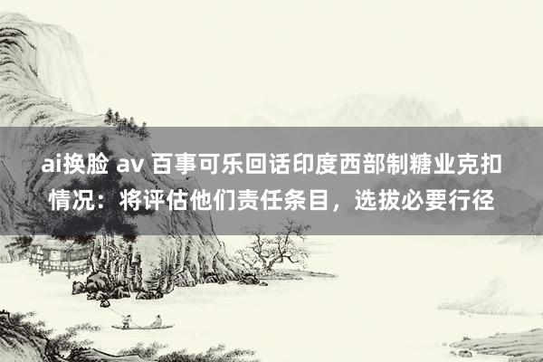 ai换脸 av 百事可乐回话印度西部制糖业克扣情况：将评估他们责任条目，选拔必要行径