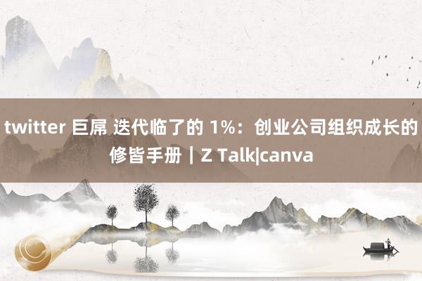 twitter 巨屌 迭代临了的 1%：创业公司组织成长的修皆手册｜Z Talk|canva