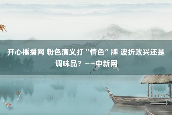 开心播播网 粉色演义打“情色”牌 波折败兴还是调味品？——中新网