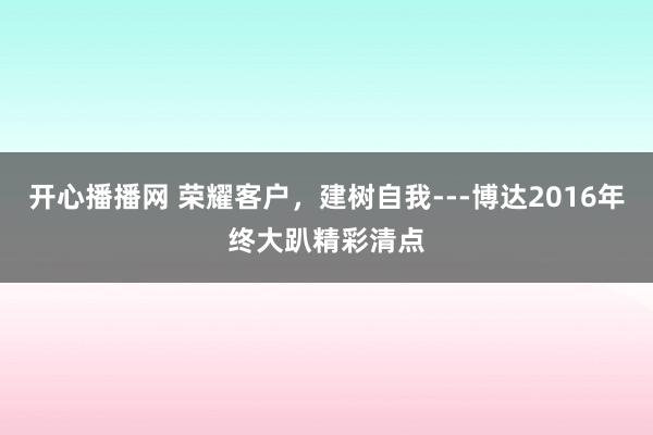 开心播播网 荣耀客户，建树自我---博达2016年终大趴精彩清点