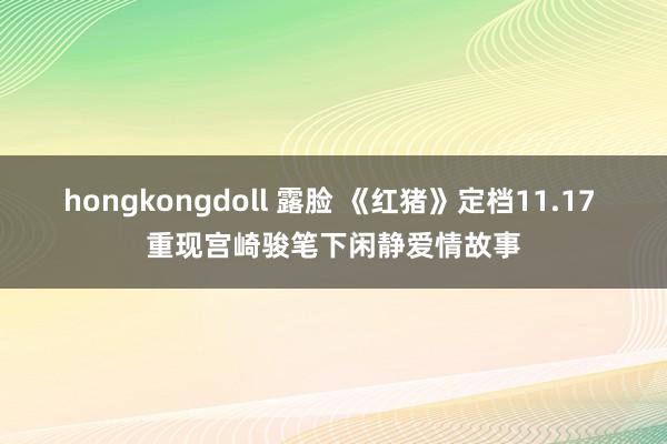 hongkongdoll 露脸 《红猪》定档11.17 重现宫崎骏笔下闲静爱情故事