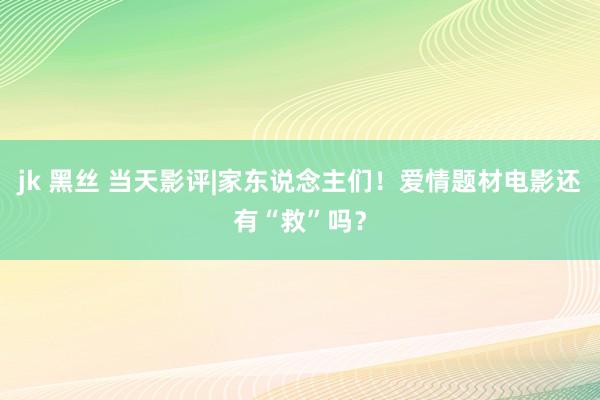 jk 黑丝 当天影评|家东说念主们！爱情题材电影还有“救”吗？