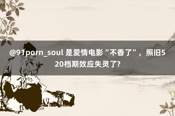 @91porn_soul 是爱情电影“不香了”，照旧520档期效应失灵了?