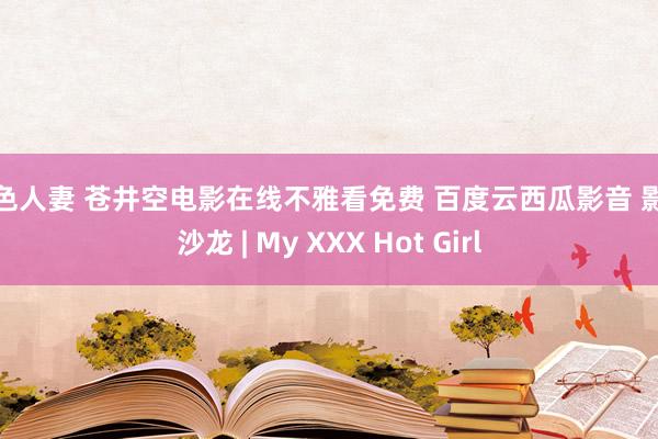 淫色人妻 苍井空电影在线不雅看免费 百度云西瓜影音 影视沙龙 | My XXX Hot Girl