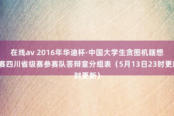 在线av 2016年华迪杯·中国大学生贪图机瞎想大赛四川省级赛参赛队答辩室分组表（5月13日23时更新）