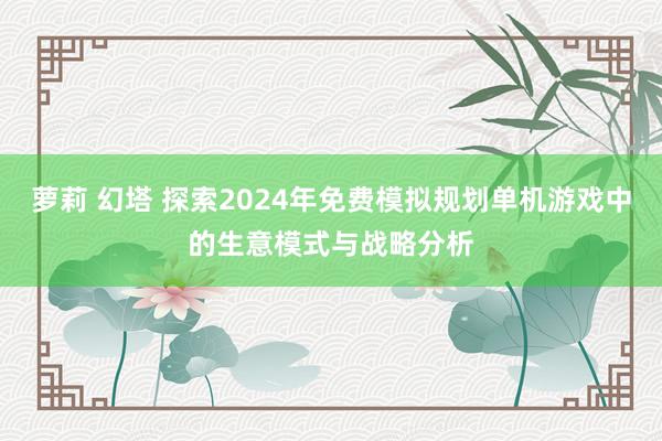 萝莉 幻塔 探索2024年免费模拟规划单机游戏中的生意模式与战略分析