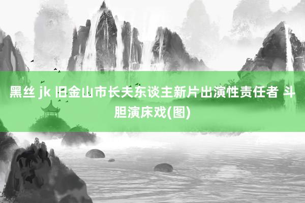 黑丝 jk 旧金山市长夫东谈主新片出演性责任者 斗胆演床戏(图)