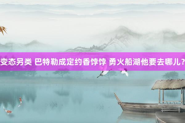 变态另类 巴特勒成定约香饽饽 勇火船湖他要去哪儿？