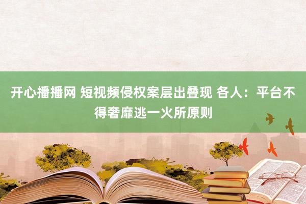 开心播播网 短视频侵权案层出叠现 各人：平台不得奢靡逃一火所原则