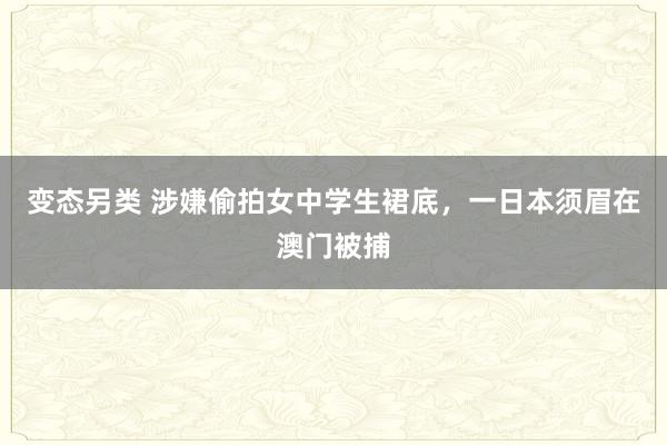 变态另类 涉嫌偷拍女中学生裙底，一日本须眉在澳门被捕