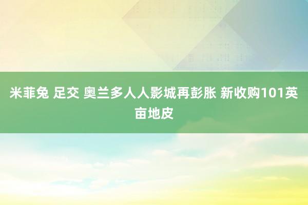 米菲兔 足交 奥兰多人人影城再彭胀 新收购101英亩地皮