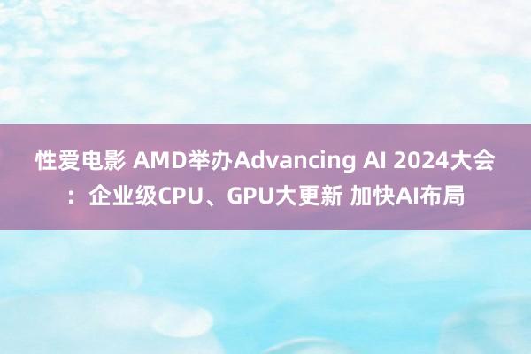 性爱电影 AMD举办Advancing AI 2024大会：企业级CPU、GPU大更新 加快AI布局