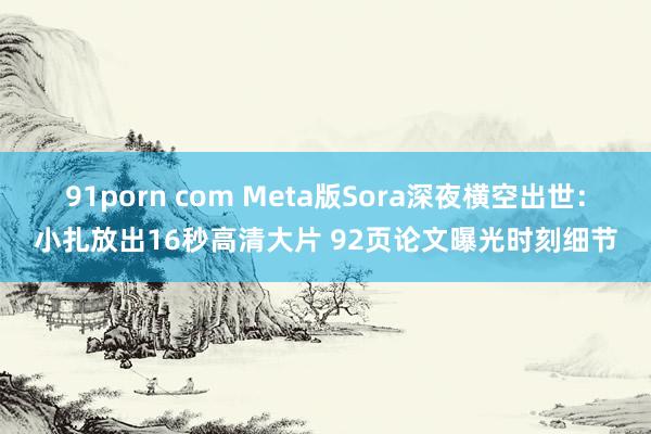 91porn com Meta版Sora深夜横空出世：小扎放出16秒高清大片 92页论文曝光时刻细节