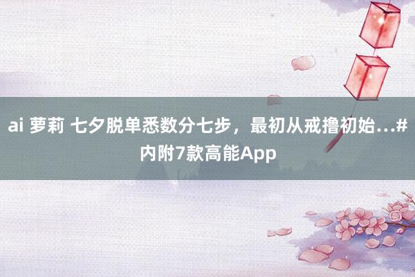 ai 萝莉 七夕脱单悉数分七步，最初从戒撸初始…#内附7款高能App