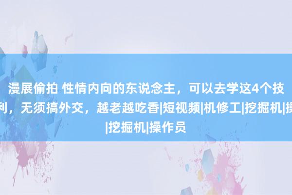 漫展偷拍 性情内向的东说念主，可以去学这4个技艺赢利，无须搞外交，越老越吃香|短视频|机修工|挖掘机|操作员