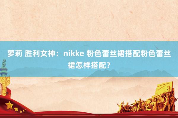 萝莉 胜利女神：nikke 粉色蕾丝裙搭配粉色蕾丝裙怎样搭配？