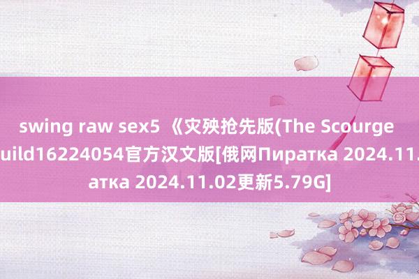 swing raw sex5 《灾殃抢先版(The Scourge Tai Uong)》Build16224054官方汉文版[俄网Пиратка 2024.11.02更新5.79G]