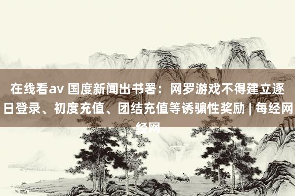 在线看av 国度新闻出书署：网罗游戏不得建立逐日登录、初度充值、团结充值等诱骗性奖励 | 每经网