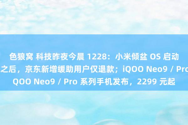 色狼窝 科技昨夜今晨 1228：小米倾盆 OS 启动新符号；拼多多、淘宝之后，京东新增缓助用户仅退款；iQOO Neo9 / Pro 系列手机发布，2299 元起