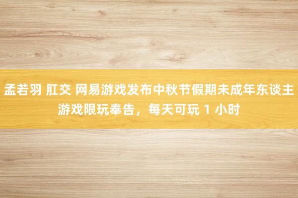 孟若羽 肛交 网易游戏发布中秋节假期未成年东谈主游戏限玩奉告，每天可玩 1 小时