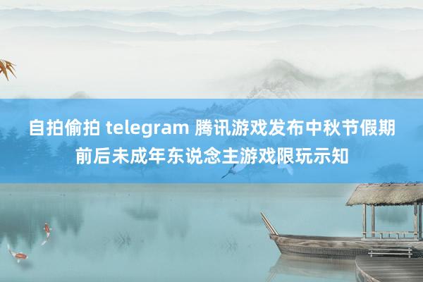 自拍偷拍 telegram 腾讯游戏发布中秋节假期前后未成年东说念主游戏限玩示知