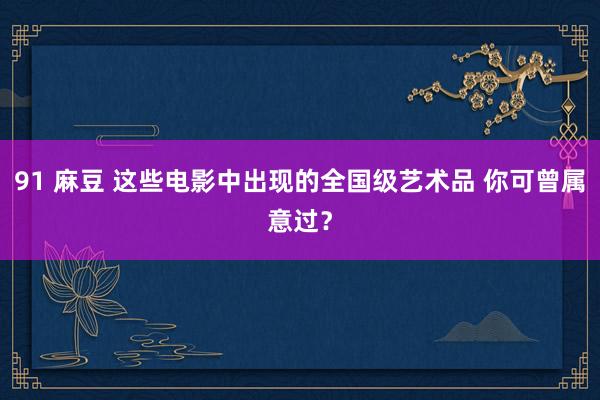 91 麻豆 这些电影中出现的全国级艺术品 你可曾属意过？