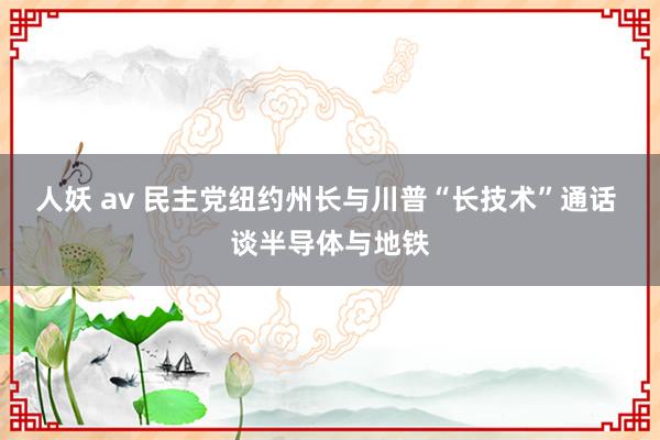 人妖 av 民主党纽约州长与川普“长技术”通话 谈半导体与地铁