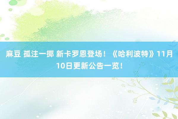 麻豆 孤注一掷 新卡罗恩登场！《哈利波特》11月10日更新公告一览！