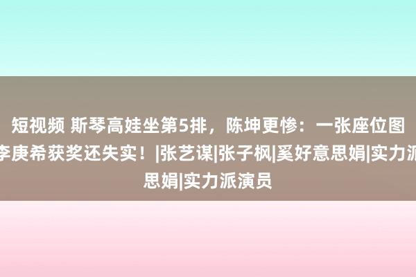 短视频 斯琴高娃坐第5排，陈坤更惨：一张座位图，比李庚希获奖还失实！|张艺谋|张子枫|奚好意思娟|实力派演员