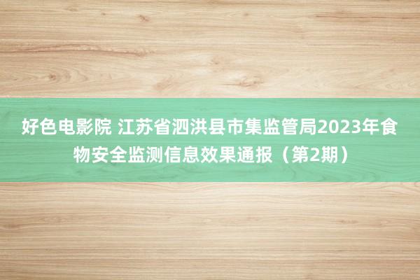 好色电影院 江苏省泗洪县市集监管局2023年食物安全监测信息效果通报（第2期）