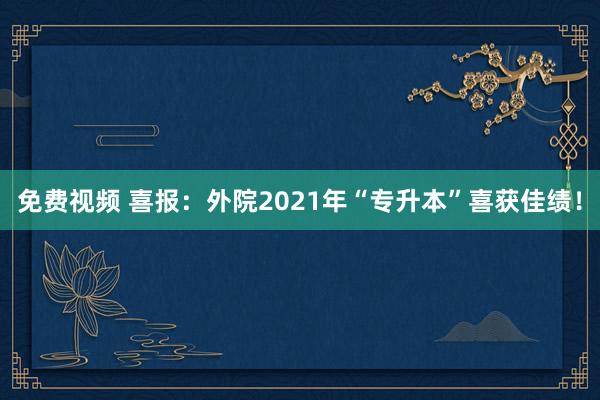 免费视频 喜报：外院2021年“专升本”喜获佳绩！