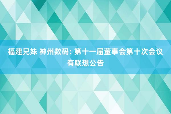 福建兄妹 神州数码: 第十一届董事会第十次会议有联想公告