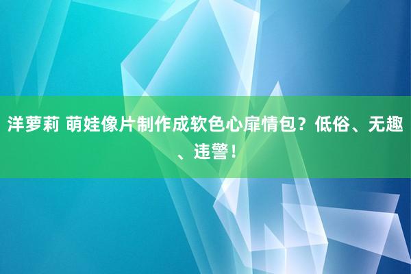 洋萝莉 萌娃像片制作成软色心扉情包？低俗、无趣、违警！